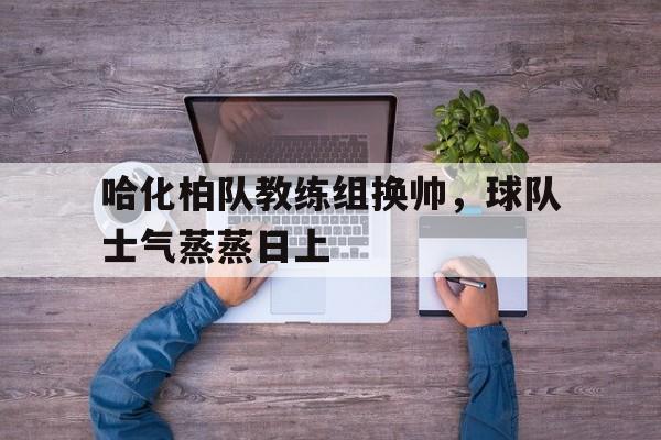 哈化柏队教练组换帅，球队士气蒸蒸日上的简单介绍